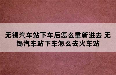 无锡汽车站下车后怎么重新进去 无锡汽车站下车怎么去火车站